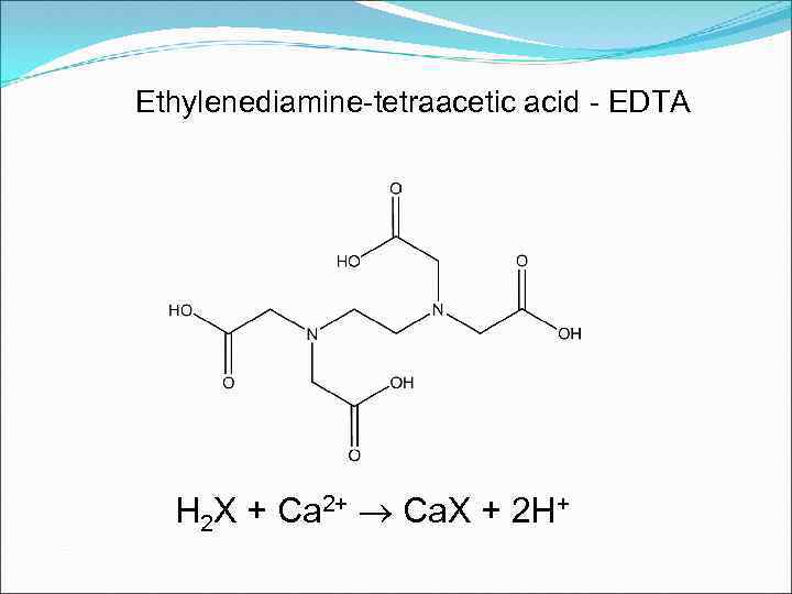 Ethylenediamine-tetraacetic acid - EDTA H 2 X + Ca 2+ Ca. X + 2