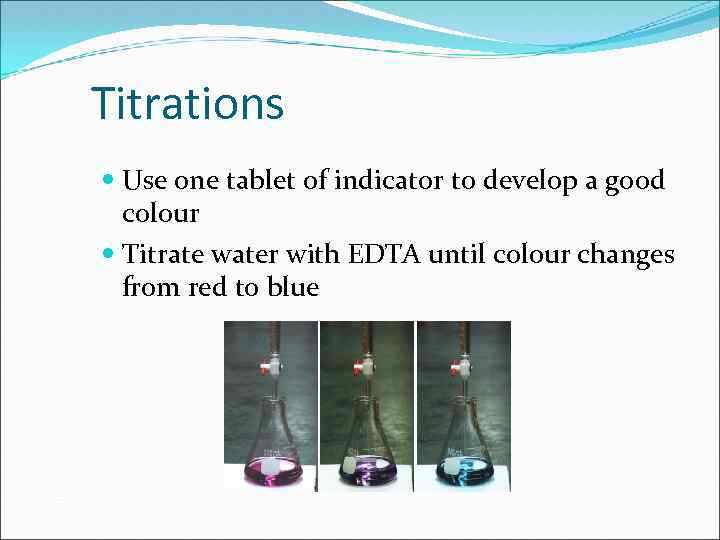 Titrations Use one tablet of indicator to develop a good colour Titrate water with