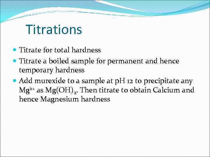 Titrations Titrate for total hardness Titrate a boiled sample for permanent and hence temporary