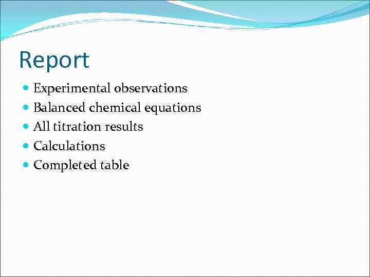 Report Experimental observations Balanced chemical equations All titration results Calculations Completed table 