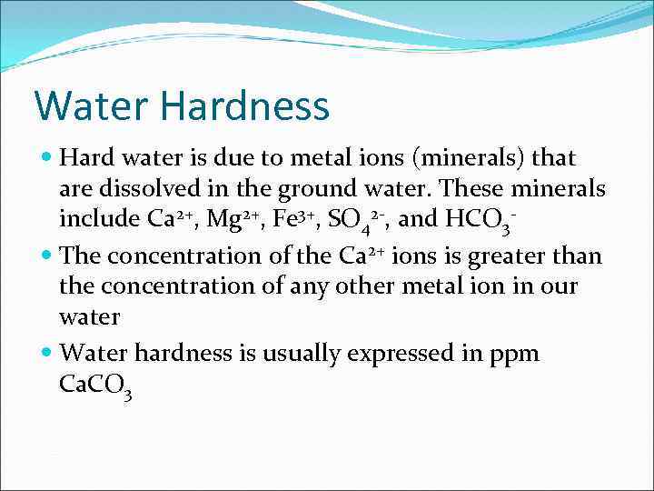 Water Hardness Hard water is due to metal ions (minerals) that are dissolved in