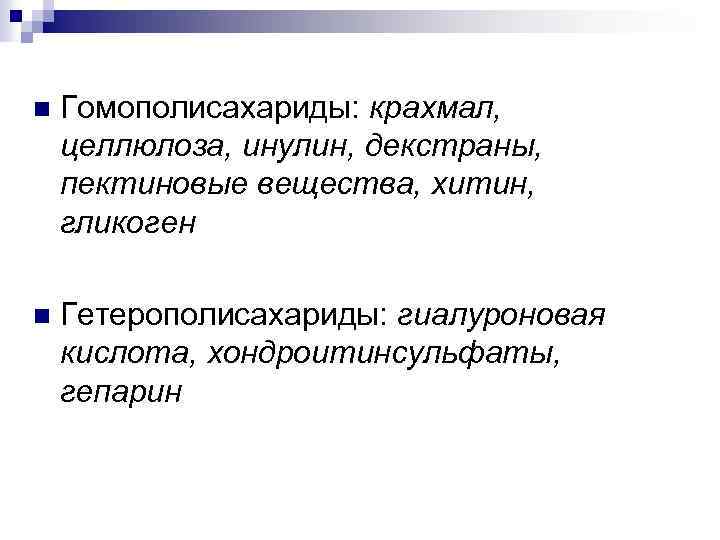 n Гомополисахариды: крахмал, целлюлоза, инулин, декстраны, пектиновые вещества, хитин, гликоген n Гетерополисахариды: гиалуроновая кислота,