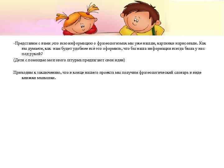 -Представим с вами , что всю информацию о фразеологизмах мы уже нашли, картинки нарисовали.