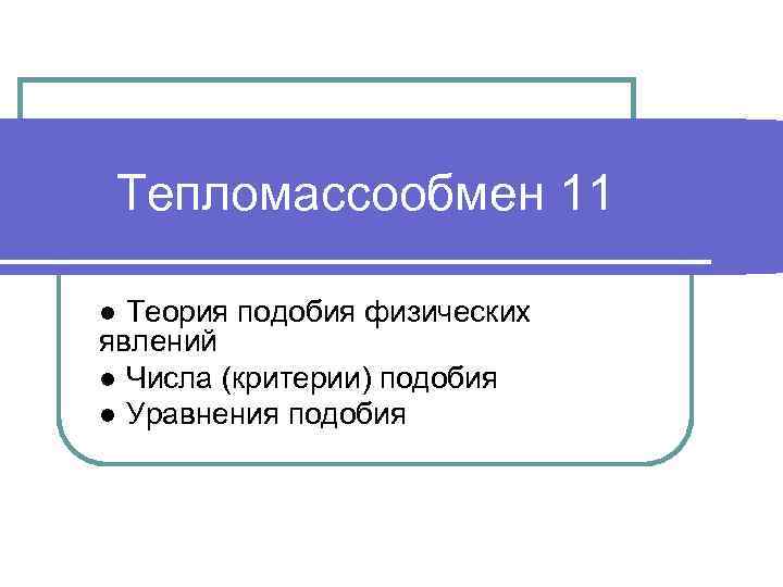 Тепломассообмен 11 ● Теория подобия физических явлений ● Числа (критерии) подобия ● Уравнения подобия