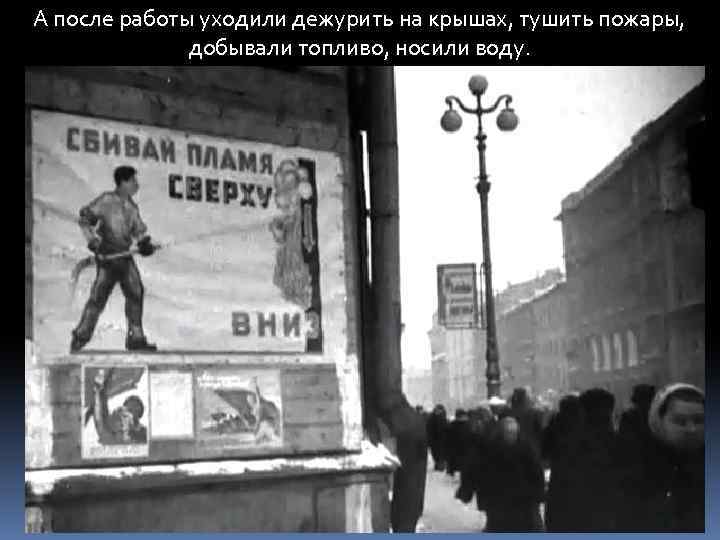 А после работы уходили дежурить на крышах, тушить пожары, добывали топливо, носили воду. 