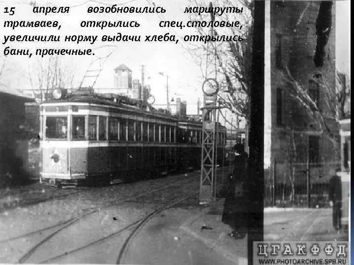 15 апреля возобновились маршруты трамваев, открылись спец. столовые, увеличили норму выдачи хлеба, открылись бани,