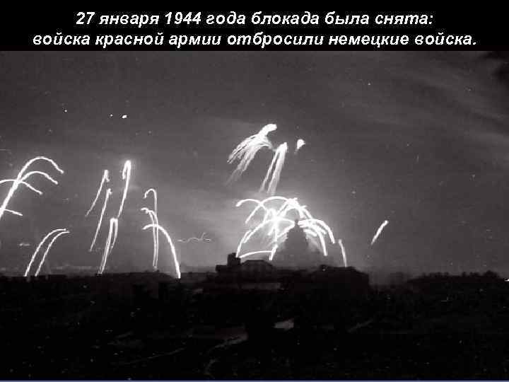 27 января 1944 года блокада была снята: войска красной армии отбросили немецкие войска. 