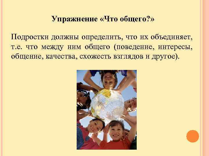 Упражнение «Что общего? » Подростки должны определить, что их объединяет, т. е. что между