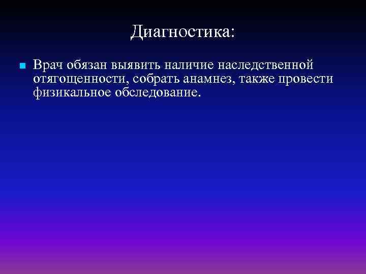 Диагностика: n Врач обязан выявить наличие наследственной отягощенности, собрать анамнез, также провести физикальное обследование.