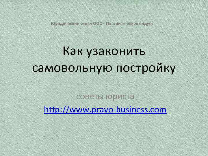 Юридический отдел ООО «Платина» рекомендует Как узаконить самовольную постройку советы юриста http: //www. pravo-business.