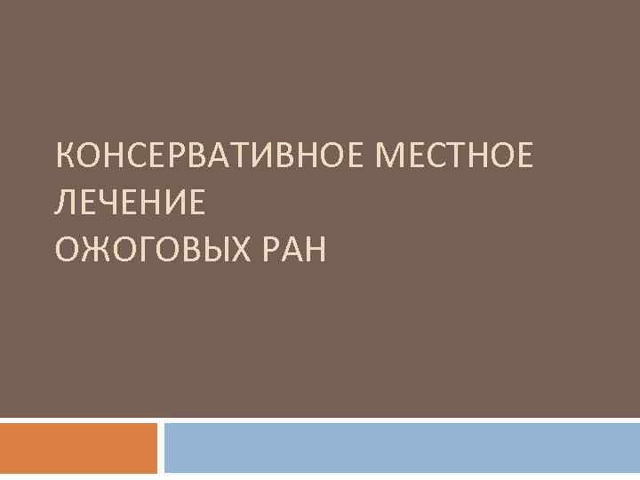 КОНСЕРВАТИВНОЕ МЕСТНОЕ ЛЕЧЕНИЕ ОЖОГОВЫХ РАН 