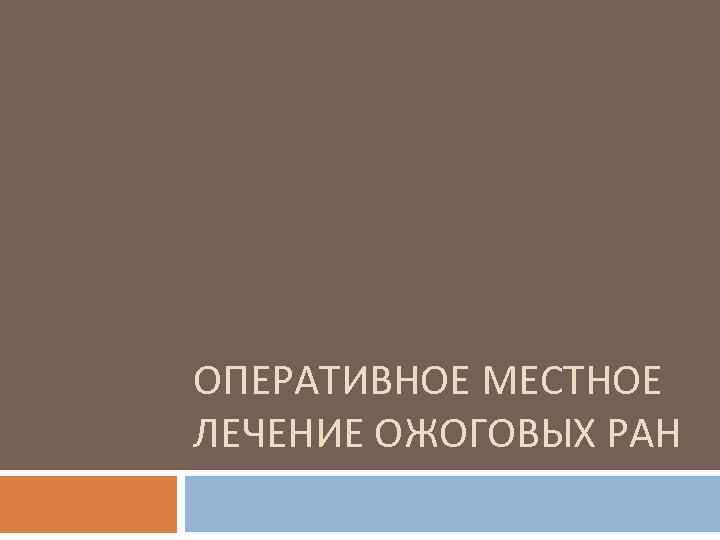 ОПЕРАТИВНОЕ МЕСТНОЕ ЛЕЧЕНИЕ ОЖОГОВЫХ РАН 