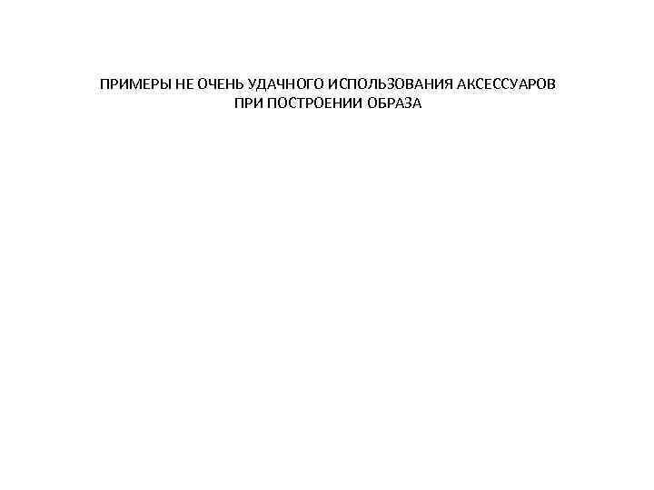 ПРИМЕРЫ НЕ ОЧЕНЬ УДАЧНОГО ИСПОЛЬЗОВАНИЯ АКСЕССУАРОВ ПРИ ПОСТРОЕНИИ ОБРАЗА 