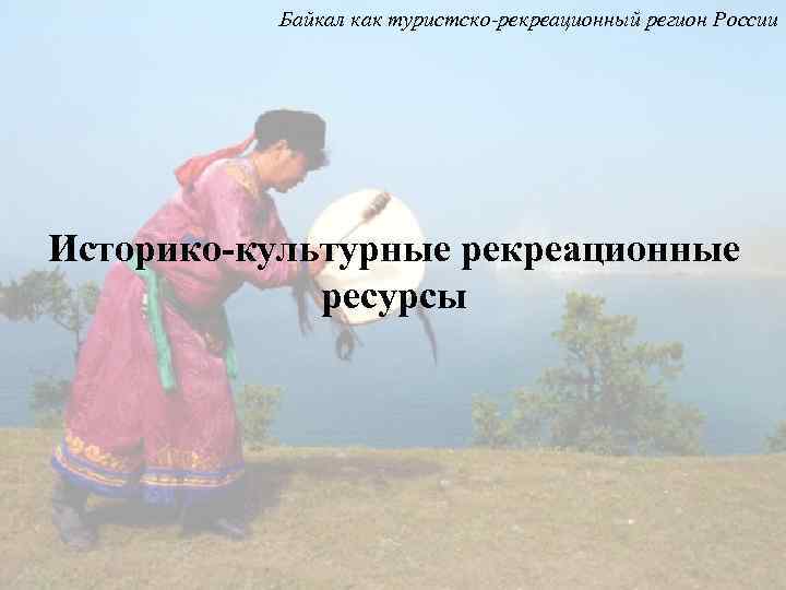 Байкал как туристско-рекреационный регион России Историко-культурные рекреационные ресурсы 