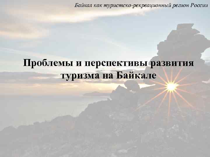 Байкал как туристско-рекреационный регион России Проблемы и перспективы развития туризма на Байкале 