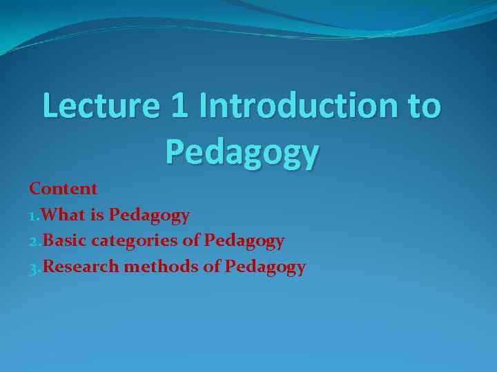 Lecture 1 Introduction to Pedagogy Content 1. What is Pedagogy 2. Basic categories of