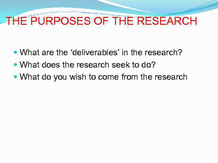THE PURPOSES OF THE RESEARCH What are the ‘deliverables’ in the research? What does
