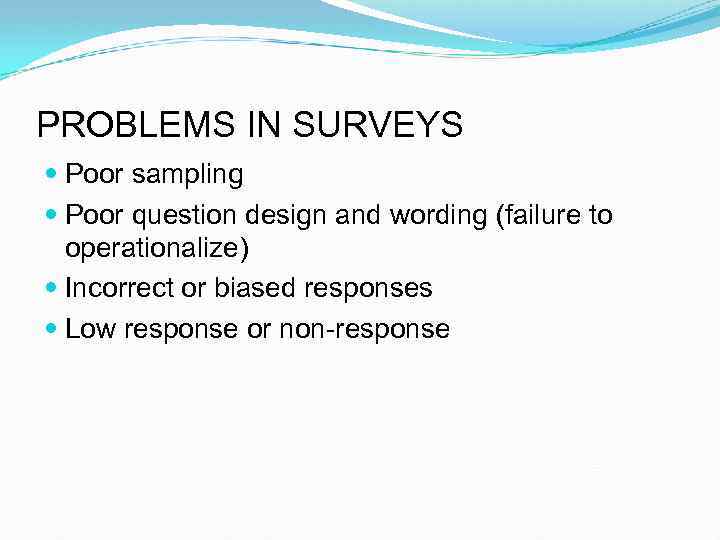 PROBLEMS IN SURVEYS Poor sampling Poor question design and wording (failure to operationalize) Incorrect