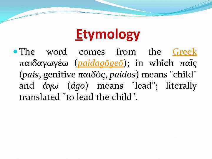 Etymology The word comes from the Greek παιδαγωγέω (paidagōgeō); in which παῖς (país, genitive