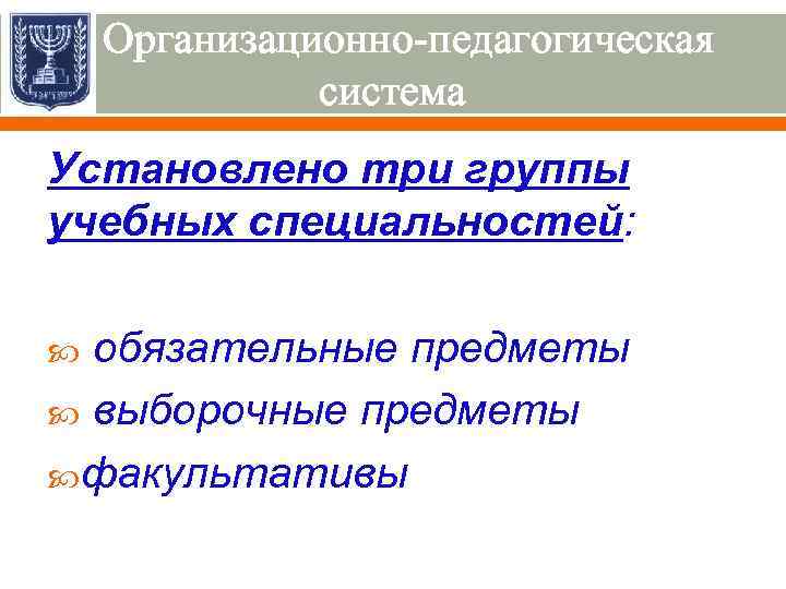 Организационно-педагогическая система Установлено три группы учебных специальностей: обязательные предметы выборочные предметы факультативы 