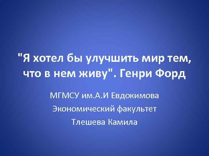 "Я хотел бы улучшить мир тем, что в нем живу". Генри Форд МГМСУ им.