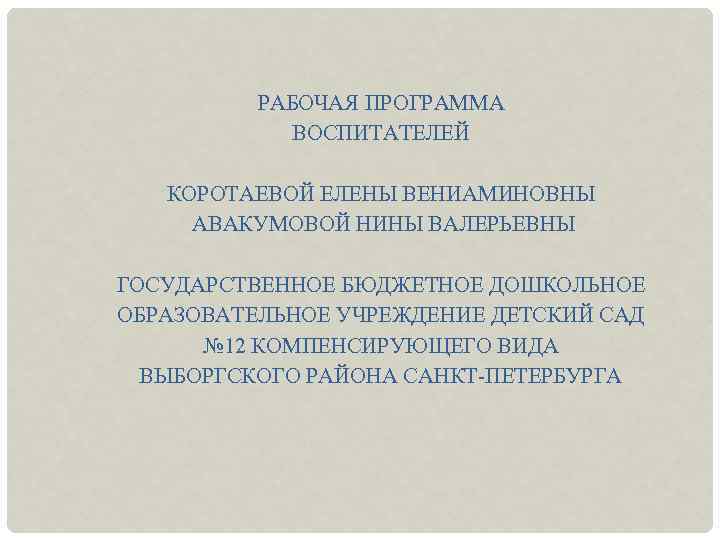 РАБОЧАЯ ПРОГРАММА ВОСПИТАТЕЛЕЙ КОРОТАЕВОЙ ЕЛЕНЫ ВЕНИАМИНОВНЫ АВАКУМОВОЙ НИНЫ ВАЛЕРЬЕВНЫ ГОСУДАРСТВЕННОЕ БЮДЖЕТНОЕ ДОШКОЛЬНОЕ ОБРАЗОВАТЕЛЬНОЕ УЧРЕЖДЕНИЕ
