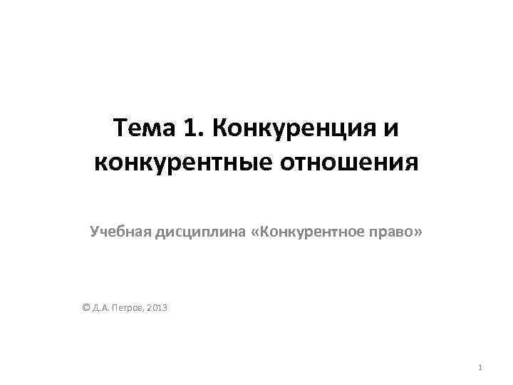 Тема 1. Конкуренция и конкурентные отношения Учебная дисциплина «Конкурентное право» © Д. А. Петров,