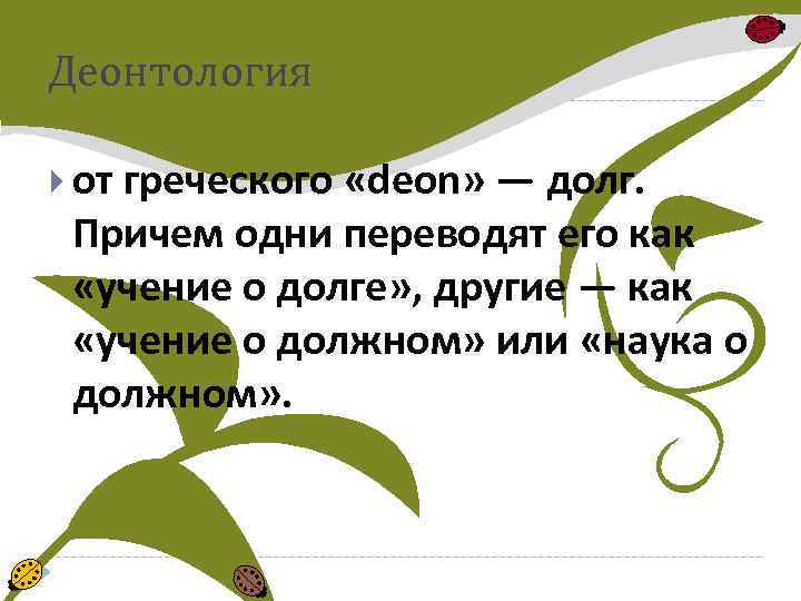 Деонтология от греческого «deon» — долг. Причем одни переводят его как «учение о долге»
