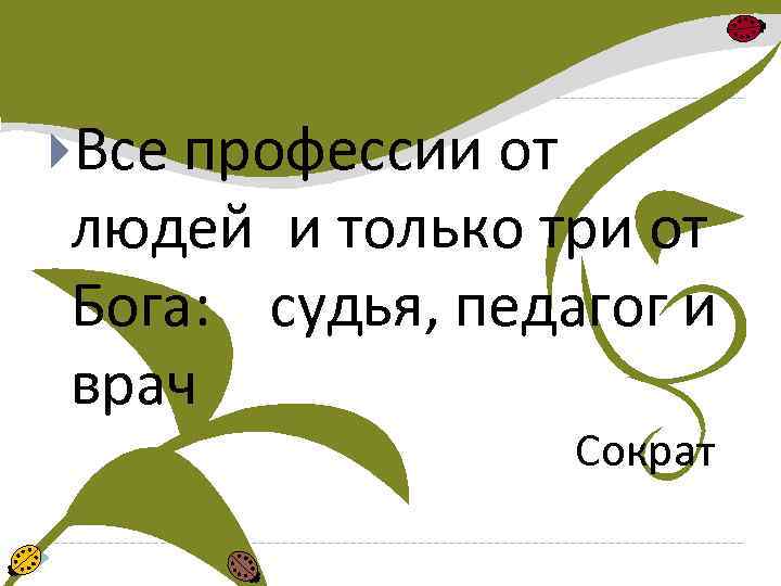  Все профессии от людей и только три от Бога: судья, педагог и врач