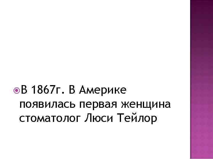  В 1867 г. В Америке появилась первая женщина стоматолог Люси Тейлор 