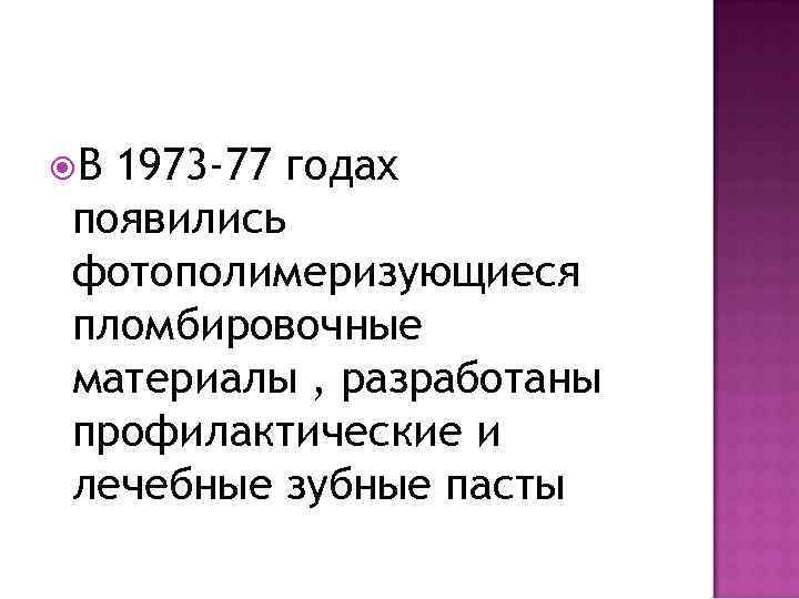  В 1973 -77 годах появились фотополимеризующиеся пломбировочные материалы , разработаны профилактические и лечебные