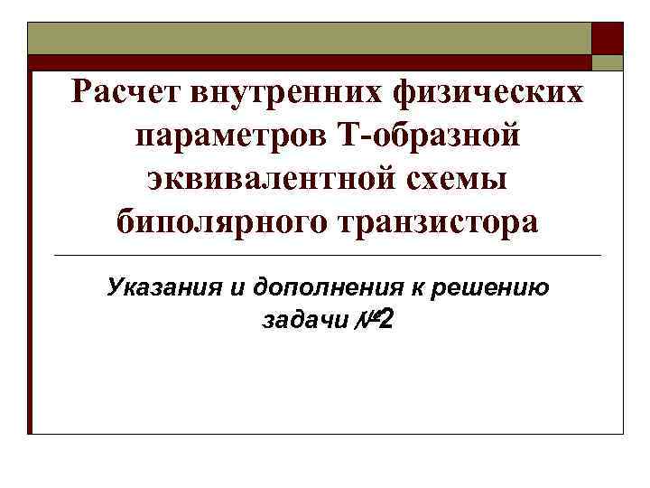 Расчет внутренних физических параметров Т-образной эквивалентной схемы биполярного транзистора Указания и дополнения к решению