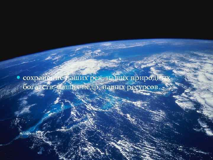  сохранение наших рек, наших природных богатств, наших недр, наших ресурсов 