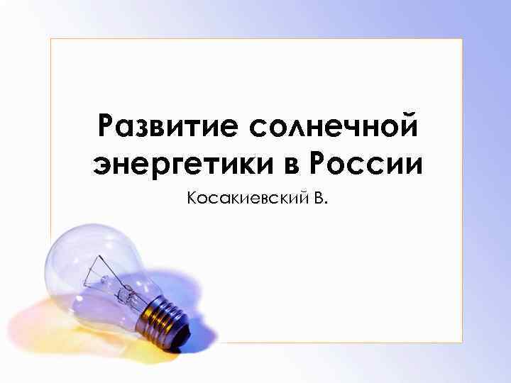 Развитие солнечной энергетики в России Косакиевский В. 