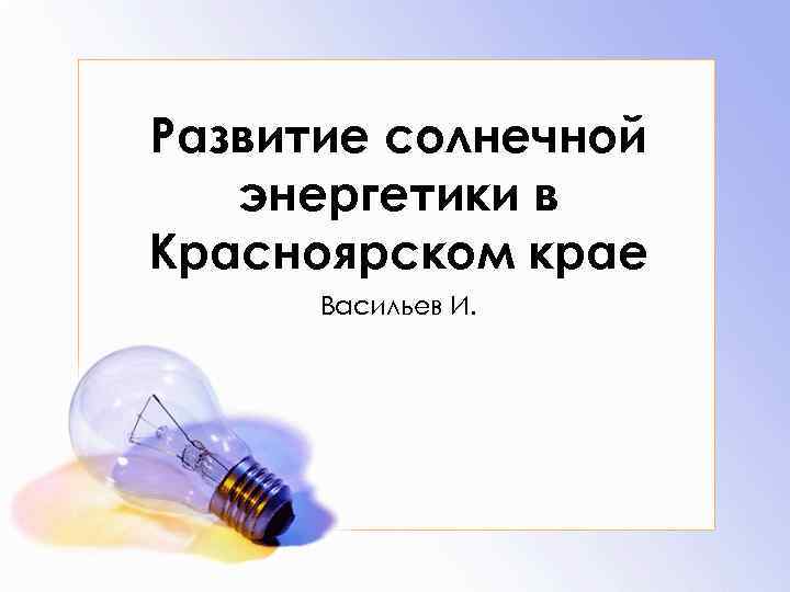 Развитие солнечной энергетики в Красноярском крае Васильев И. 