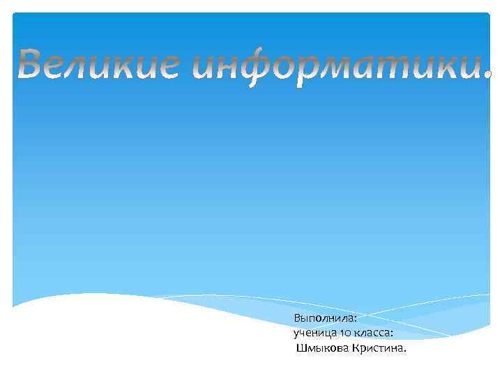 Выполнила: ученица 10 класса: Шмыкова Кристина. 