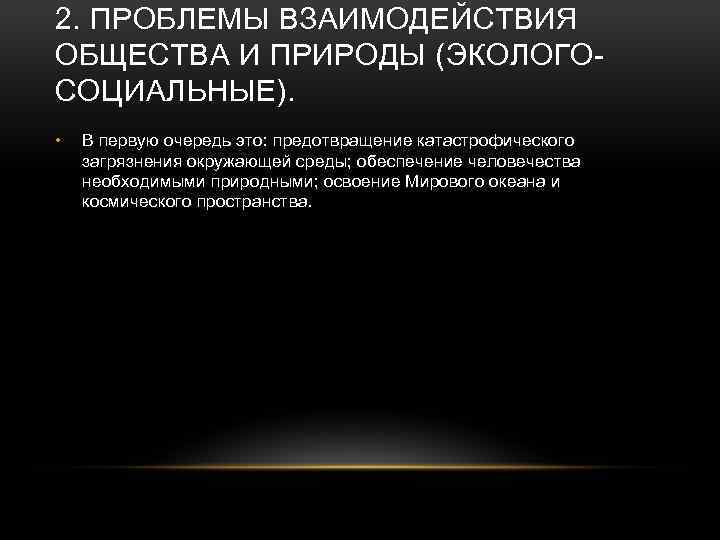 2. ПРОБЛЕМЫ ВЗАИМОДЕЙСТВИЯ ОБЩЕСТВА И ПРИРОДЫ (ЭКОЛОГОСОЦИАЛЬНЫЕ). • В первую очередь это: предотвращение катастрофического