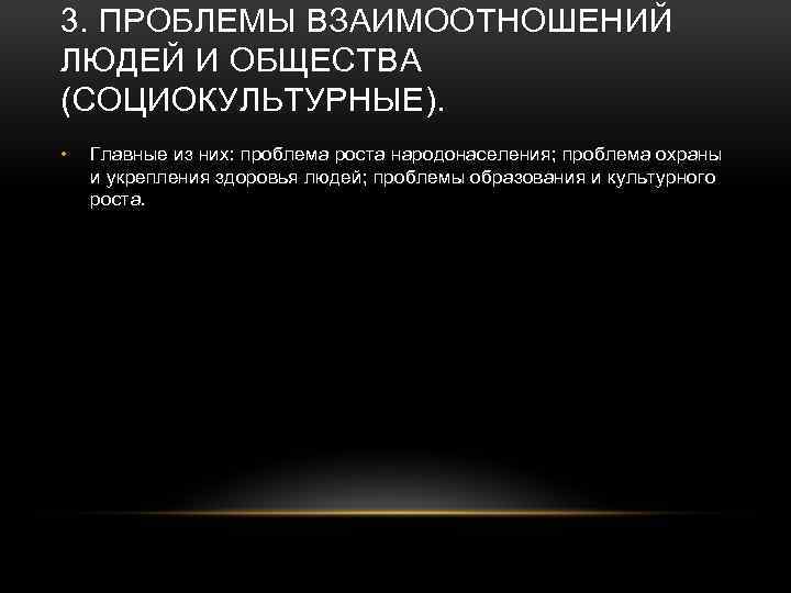 3. ПРОБЛЕМЫ ВЗАИМООТНОШЕНИЙ ЛЮДЕЙ И ОБЩЕСТВА (СОЦИОКУЛЬТУРНЫЕ). • Главные из них: проблема роста народонаселения;