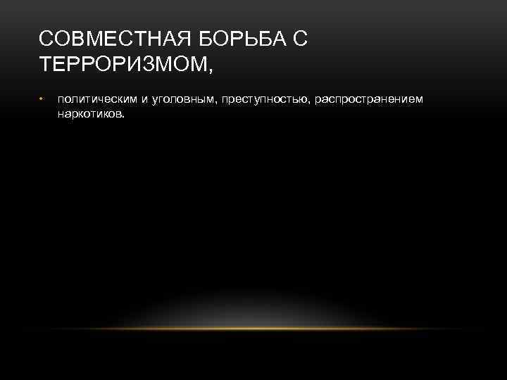 СОВМЕСТНАЯ БОРЬБА С ТЕРРОРИЗМОМ, • политическим и уголовным, преступностью, распространением наркотиков. 