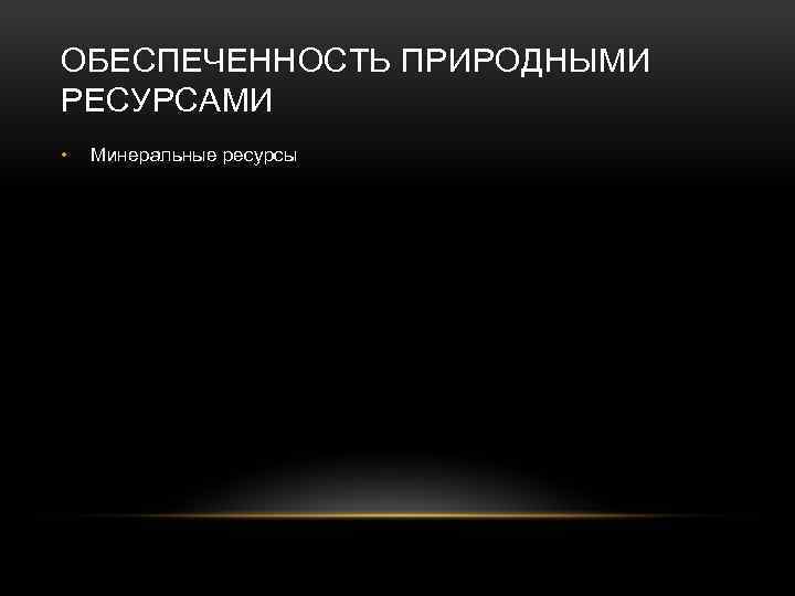 ОБЕСПЕЧЕННОСТЬ ПРИРОДНЫМИ РЕСУРСАМИ • Минеральные ресурсы 