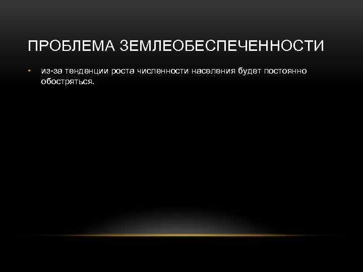 ПРОБЛЕМА ЗЕМЛЕОБЕСПЕЧЕННОСТИ • из-за тенденции роста численности населения будет постоянно обостряться. 