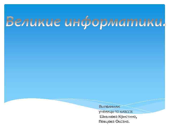 Выполнили: ученицы 10 класса: Шмыкова Кристина, Певцова Оксана. 