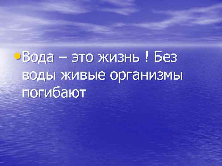  • Вода – это жизнь ! Без воды живые организмы погибают 