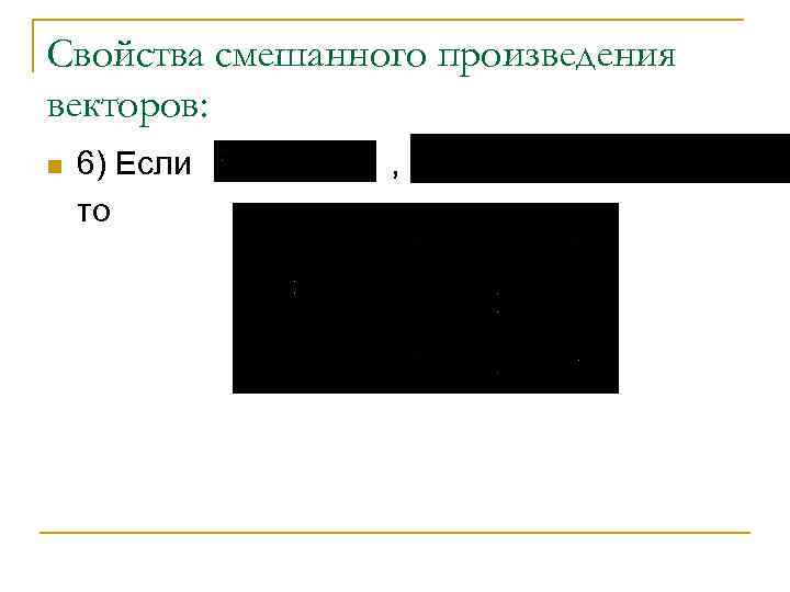 Свойства смешанного произведения векторов: n 6) Если то , 