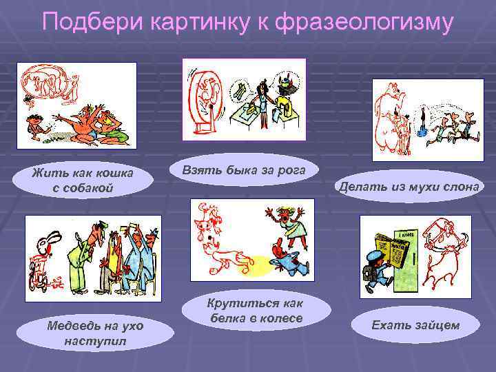 Подбери картинку к фразеологизму Жить как кошка с собакой Медведь на ухо наступил Взять