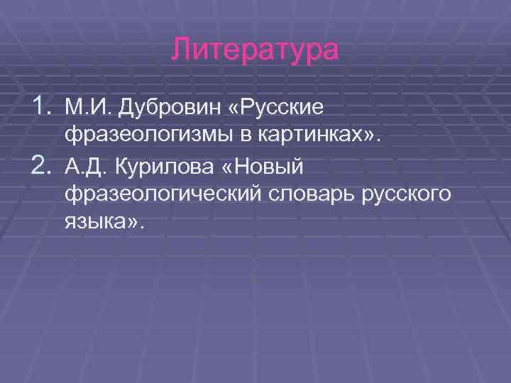 Литература 1. М. И. Дубровин «Русские фразеологизмы в картинках» . 2. А. Д. Курилова