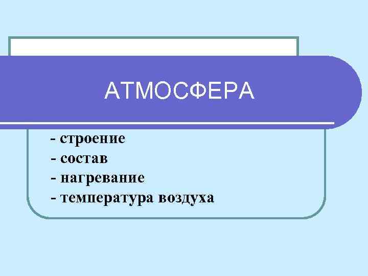 АТМОСФЕРА - строение - состав - нагревание - температура воздуха 