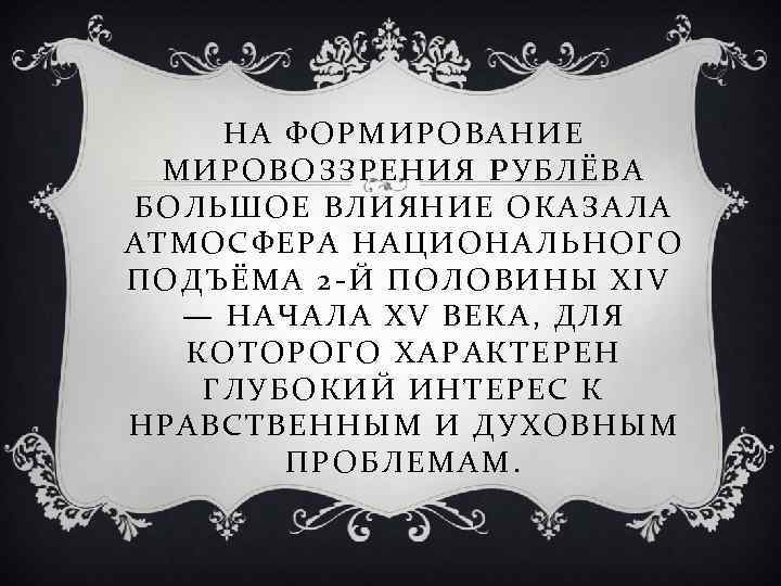 НА ФОРМИРОВАНИЕ МИРОВОЗЗРЕНИЯ РУБЛЁВА БОЛЬШОЕ ВЛИЯНИЕ ОКАЗАЛА АТМОСФЕРА НАЦИОНАЛЬНОГО ПОДЪЁМА 2 -Й ПОЛОВИНЫ XIV