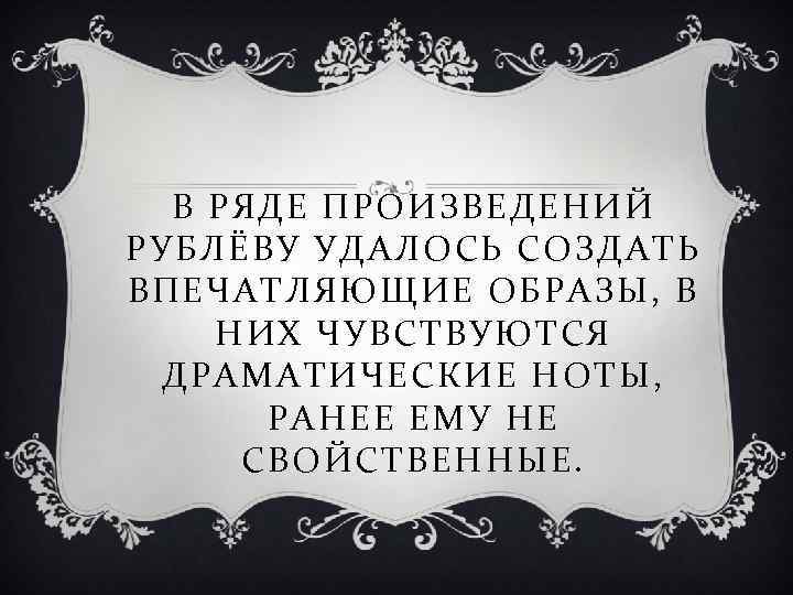 В РЯДЕ ПРОИЗВЕДЕНИЙ РУБЛЁВУ УДАЛОСЬ СОЗДАТЬ ВПЕЧАТЛЯЮЩИЕ ОБРАЗЫ, В НИХ ЧУВСТВУЮТСЯ ДРАМАТИЧЕСКИЕ НОТЫ, РАНЕЕ