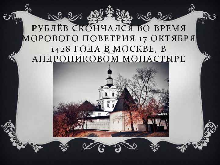 РУБЛЁВ СКОНЧАЛСЯ ВО ВРЕМЯ МОРОВОГО ПОВЕТРИЯ 17 ОКТЯБРЯ 1428 ГОДА В МОСКВЕ, В АНДРОНИКОВОМ